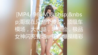 [MP4/ 968M]&nbsp;&nbsp;哥现在只是个传说，顶级车模场，大长腿，明星脸，极品女神闪亮登场，花式爆操精彩