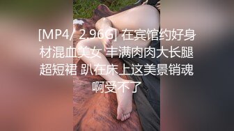 [MP4/ 2.96G] 在宾馆约好身材混血美女 丰满肉肉大长腿超短裙 趴在床上这美景销魂啊受不了