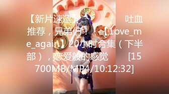 【新片速遞】 ✨✨✨ ❤❤❤吐血推荐，兄弟们！！【1ove_me_again】20小时合集（下半部），恋爱般的感觉✨✨✨[15700MB/MP4/10:12:32]