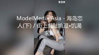 ModelMedia Asia - 海岛恋人(下) / 街上羞耻挑逗•饥渴求操