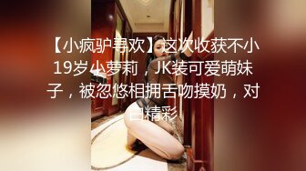 【小疯驴寻欢】这次收获不小19岁小萝莉，JK装可爱萌妹子，被忽悠相拥舌吻摸奶，对白精彩