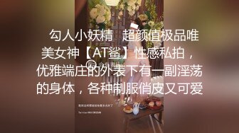 ✿勾人小妖精✿超颜值极品唯美女神【AT鲨】性感私拍，优雅端庄的外表下有一副淫荡的身体，各种制服俏皮又可爱