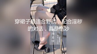 穿裙子最适合野战，配合淫秽的对话，真是绝妙