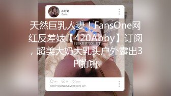 天然巨乳人妻！FansOne网红反差婊【420Abby】订阅，超美大奶大乳头户外露出3P啪啪