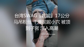 台湾SWAG『妮妮』17公分马吊粉丝 干爆妮妮小穴 被顶到子宮 深入高潮