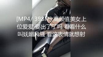 [MP4/ 398M] 高颜值美女上位爱爱 要出了了吗 看看什么叫妩媚风骚 看这表情就想射