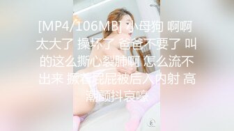 [MP4/106MB] 小母狗 啊啊 太大了 操坏了 爸爸不要了 叫的这么撕心裂肺啊 怎么流不出来 撅着屁屁被后入内射 高潮颤抖哀嚎