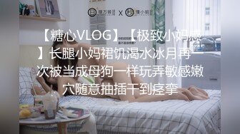 【糖心VLOG】【极致小妈感】长腿小妈裙饥渴水冰月再一次被当成母狗一样玩弄敏感嫩穴随意抽插干到痉挛