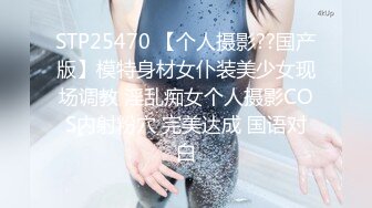 STP25470 【个人摄影??国产版】模特身材女仆装美少女现场调教 淫乱痴女个人摄影COS内射粉穴 完美达成 国语对白