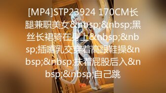 [MP4]STP23924 170CM长腿兼职美女&nbsp;&nbsp;黑丝长裙骑在身上&nbsp;&nbsp;插嘴乳交穿着高跟鞋操&nbsp;&nbsp;扶着屁股后入&nbsp;&nbsp;自己跳