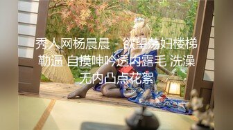 秀人网杨晨晨 - 欲望荡妇楼梯勒逼 自摸呻吟透内露毛 洗澡无内凸点花絮