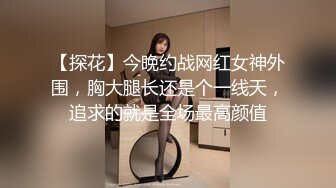 【探花】今晚约战网红女神外围，胸大腿长还是个一线天，追求的就是全场最高颜值