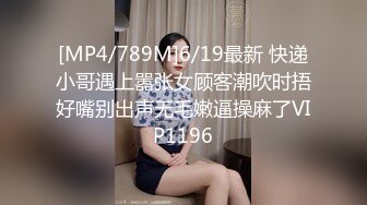 [MP4/789M]6/19最新 快递小哥遇上嚣张女顾客潮吹时捂好嘴别出声无毛嫩逼操麻了VIP1196