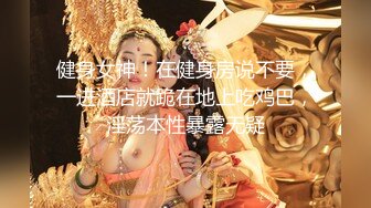 健身女神！在健身房说不要，一进酒店就跪在地上吃鸡巴，淫荡本性暴露无疑