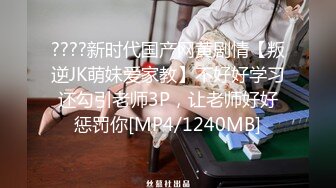 ????新时代国产网黄剧情【叛逆JK萌妹爱家教】不好好学习还勾引老师3P，让老师好好惩罚你[MP4/1240MB]