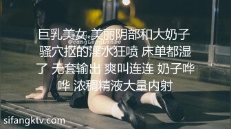 巨乳美女 美丽阴部和大奶子 骚穴抠的淫水狂喷 床单都湿了 无套输出 爽叫连连 奶子哗哗 浓稠精液大量内射