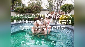 [MP4]足浴会所撩妹良家女技师2000元约到个样子甜美的湖南气质美女宾馆开房