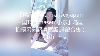 【精品推荐】Transexjapan中国TS『masem小乐』岛国拍摄系列超清原版14部合集 (10)