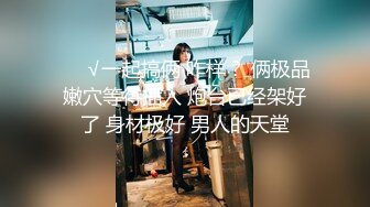 ❤️√一起搞俩 咋样？ 俩极品嫩穴等待插入 炮台已经架好了 身材极好 男人的天堂