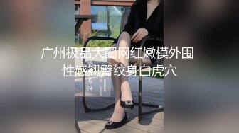 广州极品大圈网红嫩模外围 性感翘臀纹身白虎穴