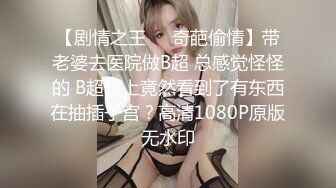 【剧情之王❤️奇葩偷情】带老婆去医院做B超 总感觉怪怪的 B超仪上竟然看到了有东西在抽插子宫？高清1080P原版无水印