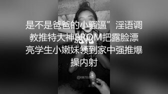 是不是爸爸的小骚逼”淫语调教推特大神BROM把露脸漂亮学生小嫩妹领到家中强推爆操内射