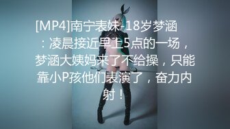 [MP4]南宁表妹-18岁梦涵❤️：凌晨接近早上5点的一场，梦涵大姨妈来了不给操，只能靠小P孩他们表演了，奋力内射！