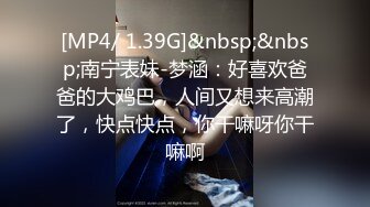 [MP4/ 1.39G]&nbsp;&nbsp;南宁表妹-梦涵：好喜欢爸爸的大鸡巴，人间又想来高潮了，快点快点，你干嘛呀你干嘛啊