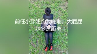 前任小胖妞约我啪啪。大屁屁水多近距离