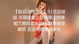 【极品淫物少女】91芋泥啵啵 JK萌妹女上位骑乘大肉棒 蜜穴嫩肉紧紧拴住 窒息抽茎磨宫 妥妥榨精便器少女