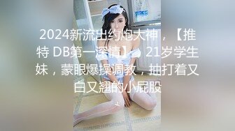 2024新流出约炮大神，【推特 DB第一深情】，21岁学生妹，蒙眼爆操调教，抽打着又白又翘的小屁股