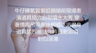 牛仔褲氣質禦姐鏡頭前現場表演道具插穴自慰噴水大秀 穿著情趣吊帶黑絲網襪沐浴濕身道具猛烈抽插呻吟高潮潮噴 對白淫蕩