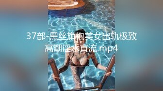 37部-黑丝旗袍美女出轨极致高潮淫水直流.mp4