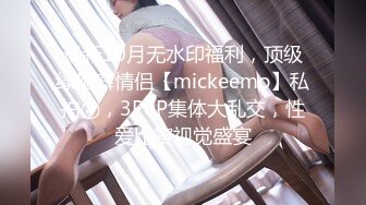 最新10月无水印福利，顶级绿帽癖情侣【mickeemo】私拍④，3P6P集体大乱交，性爱比赛视觉盛宴