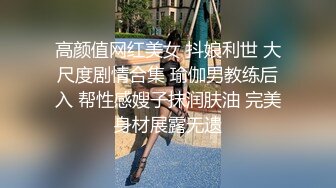 高颜值网红美女 抖娘利世 大尺度剧情合集 瑜伽男教练后入 帮性感嫂子抹润肤油 完美身材展露无遗