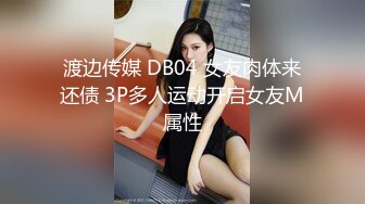 渡边传媒 DB04 女友肉体来还债 3P多人运动开启女友M属性