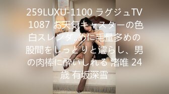 259LUXU-1100 ラグジュTV 1087 お天気キャスターの色白スレンダ..めに毛量多めの股間をしっとりと濡らし、男の肉棒に酔いしれる 渚唯 24歳 有坂深雪