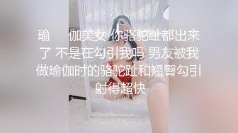 瑜❤️伽美女 你骆驼趾都出来了 不是在勾引我吗 男友被我做瑜伽时的骆驼趾和翘臀勾引 射得超快