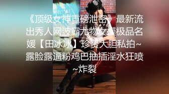 《顶级女神重磅泄密》最新流出秀人网波霸尤物女模极品名媛【田冰冰】珍贵大胆私拍~露脸露逼粉鸡巴抽插淫水狂喷~炸裂