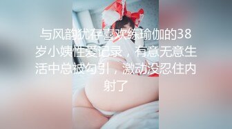 与风韵犹存喜欢练瑜伽的38岁小姨性爱记录，有意无意生活中总被勾引，激动没忍住内射了