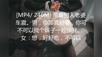 [MP4/ 240M] 带着别人老婆车震。男：你脚真好看，你可不可以找个妹子一起操我。 女：想，好好吃，不可以