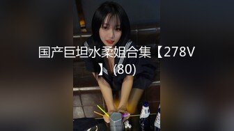 国产巨坦水柔姐合集【278V】 (80)