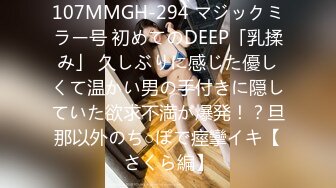 107MMGH-294 マジックミラー号 初めてのDEEP「乳揉み」 久しぶりに感じた優しくて温かい男の手付きに隠していた欲求不満が爆発！？旦那以外のち○ぽで痙攣イキ【さくら編】