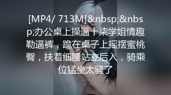 [MP4/ 713M]&nbsp;&nbsp;办公桌上操逼十柒学姐情趣勒逼裤，跪在桌子上摇摆蜜桃臀，扶着细腰站立后入，骑乘位猛坐太骚了