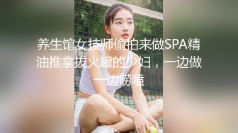 养生馆女技师偷拍来做SPA精油推拿拔火罐的少妇，一边做一边唠嗑