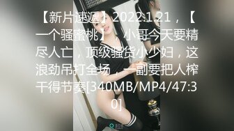 【新片速遞】2022.1.21，【一个骚蜜桃】，小哥今天要精尽人亡，顶级骚货小少妇，这浪劲吊打全场，一副要把人榨干得节奏[340MB/MP4/47:30]