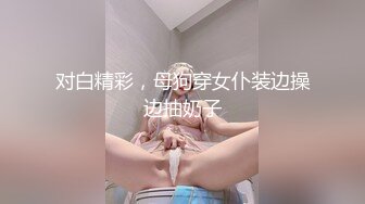 【极品收藏❤️贵在真实】《给老婆约个单男》超清增强版 多姿势持续抽插输出 操的花心乱颤 完美露脸 超清3K原版无水印