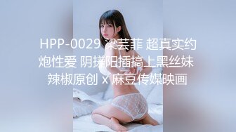 HPP-0029 梁芸菲 超真实约炮性爱 阴搓阳插搞上黑丝妹 辣椒原创 x 麻豆传媒映画