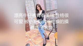 漂亮牛仔裤青春美眉 性格很可爱 被小哥哥大鸡吧操的摸着肚子求饶