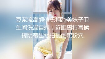 豆浆流高颜值长相甜美妹子卫生间洗澡自慰，近距离特写揉搓阴蒂出水拍摄闺蜜粉穴